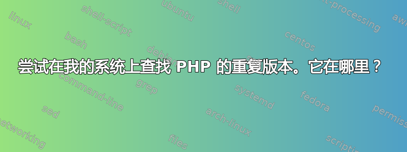 尝试在我的系统上查找 PHP 的重复版本。它在哪里？