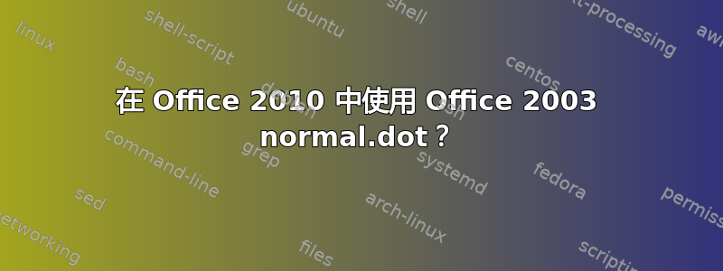 在 Office 2010 中使用 Office 2003 normal.dot？