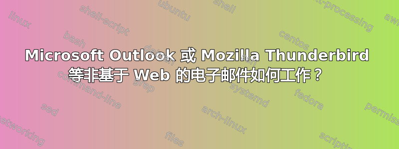 Microsoft Outlook 或 Mozilla Thunderbird 等非基于 Web 的电子邮件如何工作？