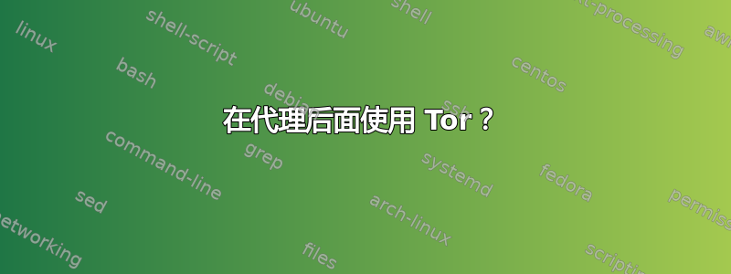 在代理后面使用 Tor？