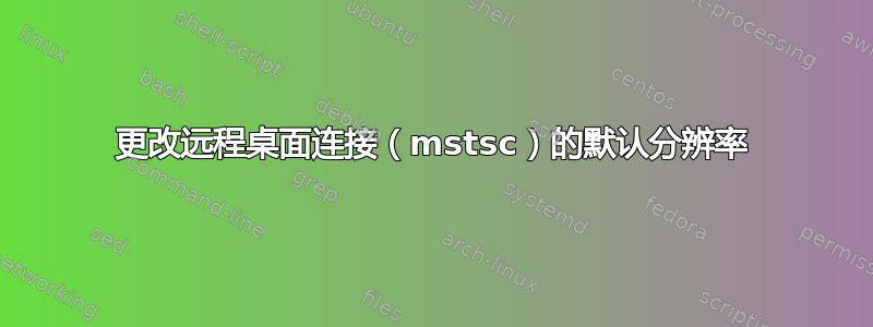 更改远程桌面连接（mstsc）的默认分辨率