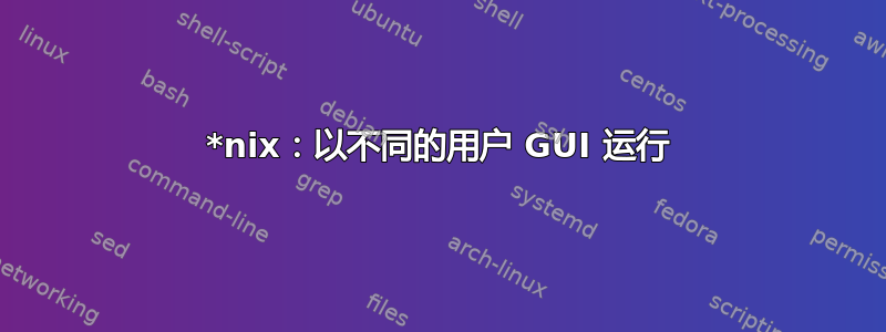 *nix：以不同的用户 GUI 运行