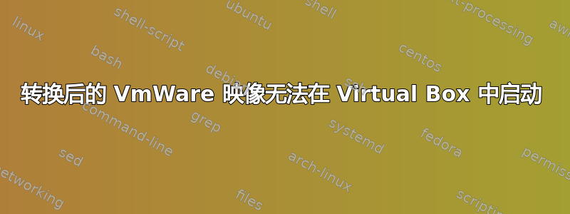 转换后的 VmWare 映像无法在 Virtual Box 中启动