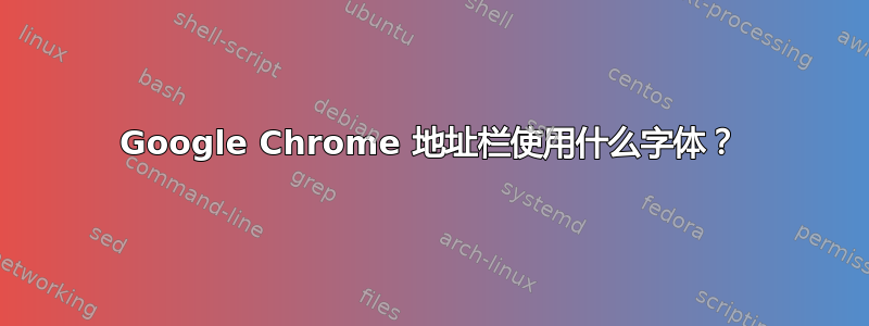 Google Chrome 地址栏使用什么字体？