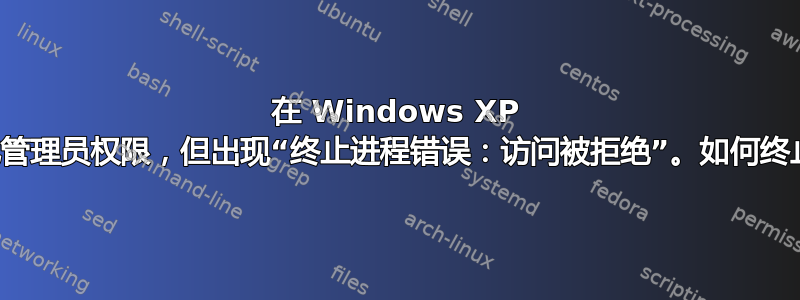 在 Windows XP 上具有本地管理员权限，但出现“终止进程错误：访问被拒绝”。如何终止该进程？