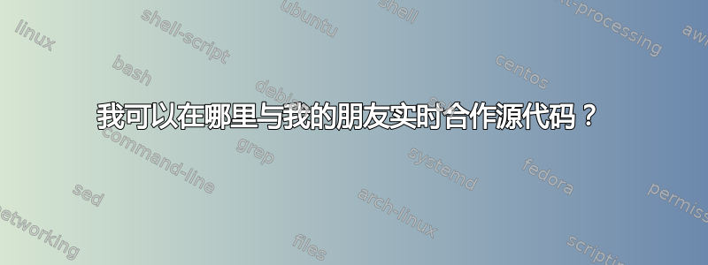 我可以在哪里与我的朋友实时合作源代码？