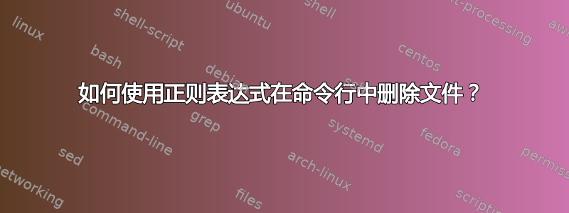 如何使用正则表达式在命令行中删除文件？