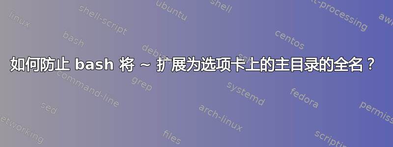 如何防止 bash 将 ~ 扩展为选项卡上的主目录的全名？