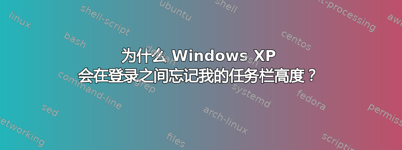 为什么 Windows XP 会在登录之间忘记我的任务栏高度？