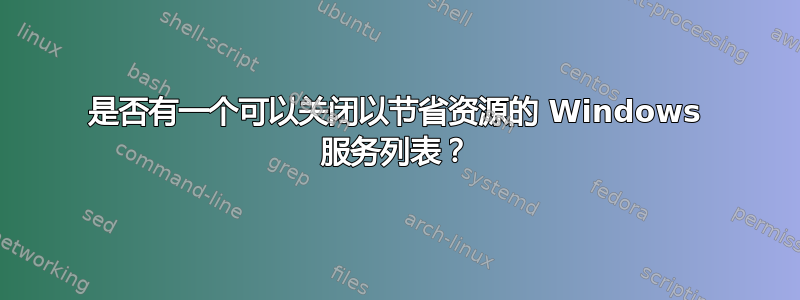 是否有一个可以关闭以节省资源的 Windows 服务列表？