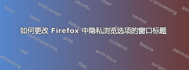 如何更改 Firefox 中隐私浏览选项的窗口标题