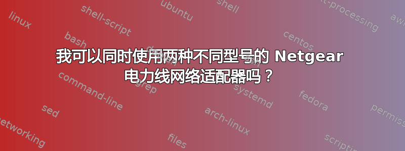 我可以同时使用两种不同型号的 Netgear 电力线网络适配器吗？