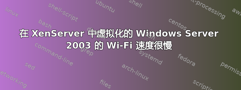 在 XenServer 中虚拟化的 Windows Server 2003 的 Wi-Fi 速度很慢