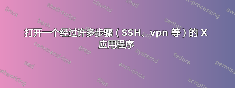 打开一个经过许多步骤（SSH、vpn 等）的 X 应用程序