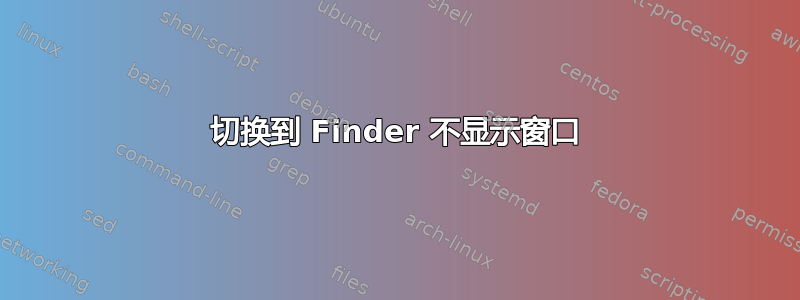 切换到 Finder 不显示窗口