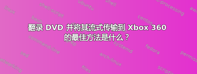 翻录 DVD 并将其流式传输到 Xbox 360 的最佳方法是什么？