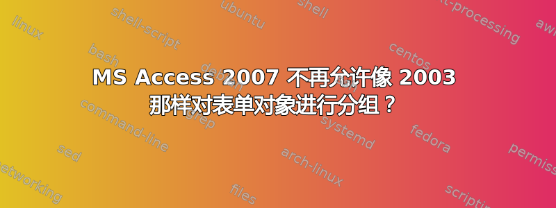 MS Access 2007 不再允许像 2003 那样对表单对象进行分组？