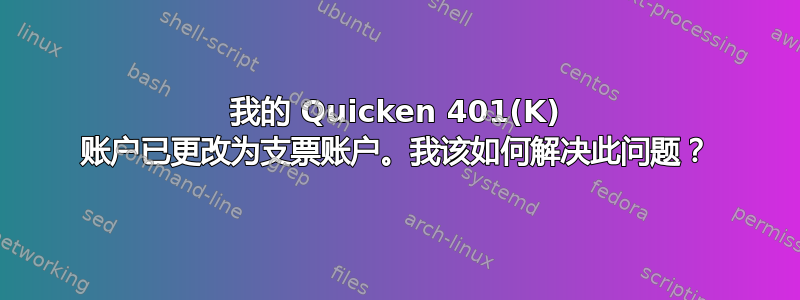 我的 Quicken 401(K) 账户已更改为支票账户。我该如何解决此问题？