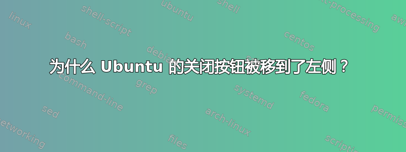 为什么 Ubuntu 的关闭按钮被移到了左侧？