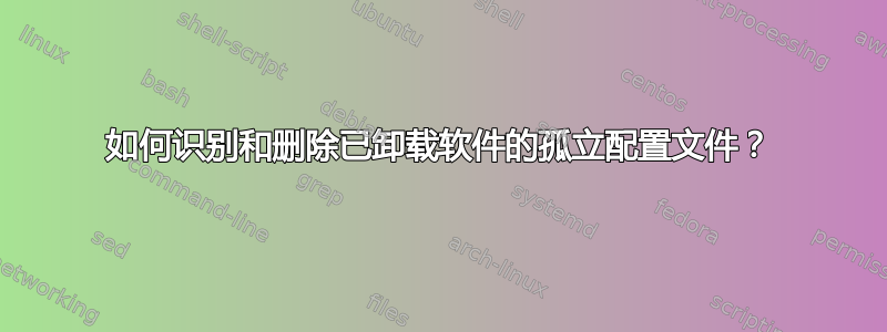 如何识别和删除已卸载软件的孤立配置文件？