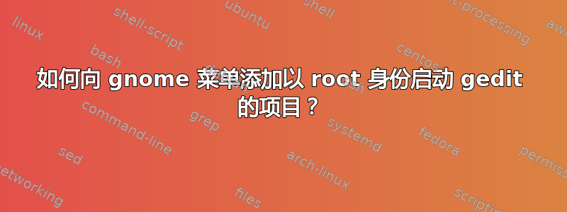 如何向 gnome 菜单添加以 root 身份启动 gedit 的项目？