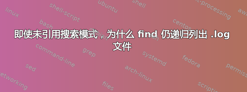 即使未引用搜索模式，为什么 find 仍递归列出 .log 文件