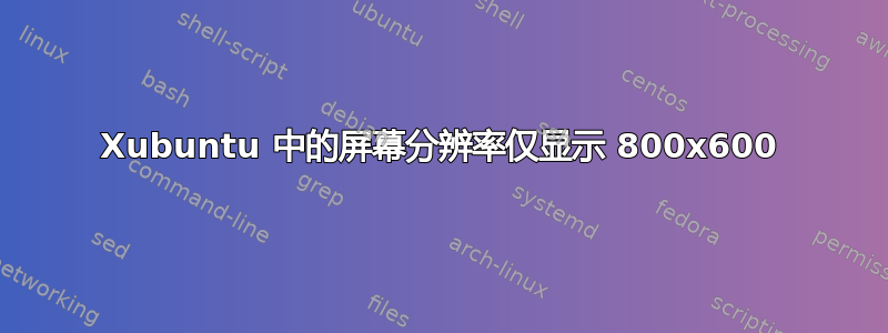 Xubuntu 中的屏幕分辨率仅显示 800x600