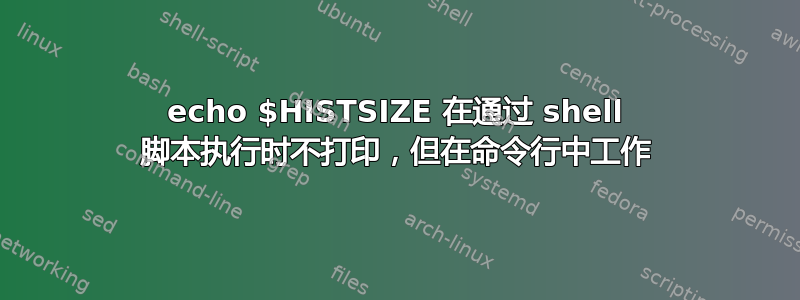 echo $HISTSIZE 在通过 shell 脚本执行时不打印，但在命令行中工作