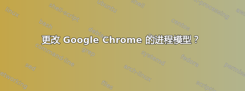 更改 Google Chrome 的进程模型？