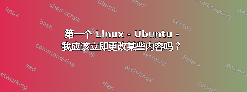 第一个 Linux - Ubuntu - 我应该立即更改某些内容吗？