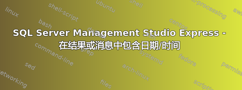 SQL Server Management Studio Express - 在结果或消息中包含日期/时间