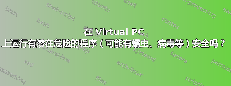 在 Virtual PC 上运行有潜在危险的程序（可能有蠕虫、病毒等）安全吗？