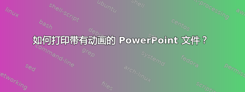 如何打印带有动画的 PowerPoint 文件？