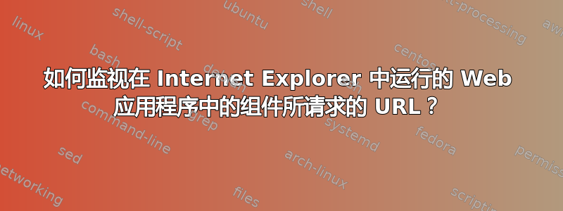 如何监视在 Internet Explorer 中运行的 Web 应用程序中的组件所请求的 URL？