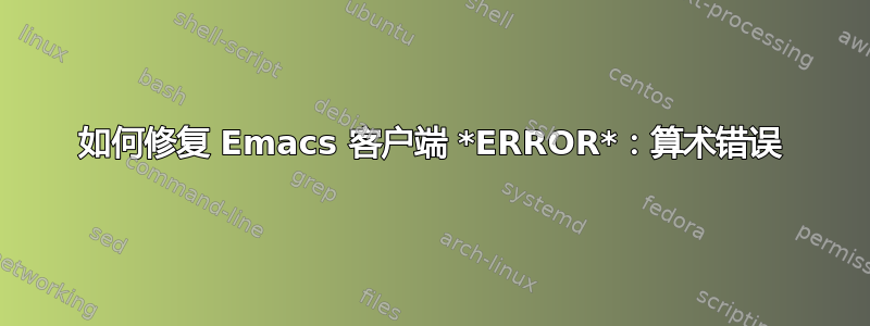 如何修复 Emacs 客户端 *ERROR*：算术错误