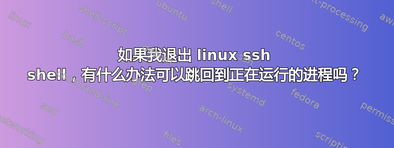 如果我退出 linux ssh shell，有什么办法可以跳回到正在运行的进程吗？