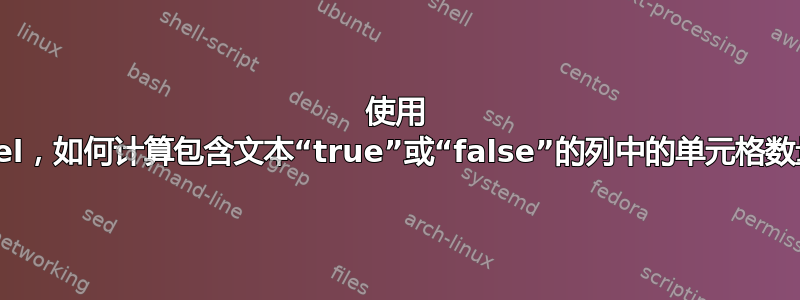 使用 Excel，如何计算包含文本“true”或“false”的列中的单元格数量？