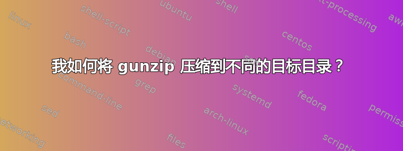 我如何将 gunzip 压缩到不同的目标目录？