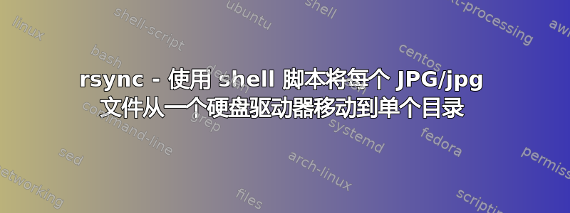 rsync - 使用 shell 脚本将每个 JPG/jpg 文件从一个硬盘驱动器移动到单个目录