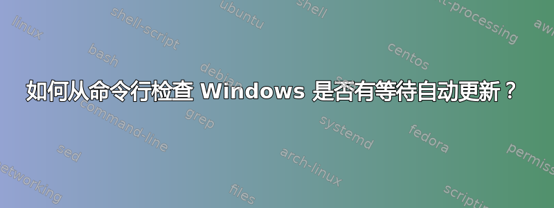 如何从命令行检查 Windows 是否有等待自动更新？