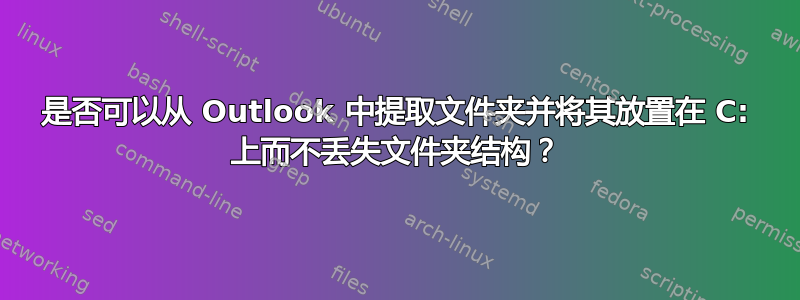 是否可以从 Outlook 中提取文件夹并将其放置在 C: 上而不丢失文件夹结构？