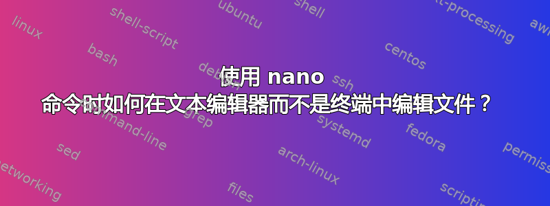 使用 nano 命令时如何在文本编辑器而不是终端中编辑文件？ 