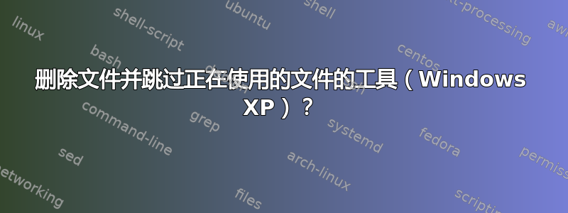 删除文件并跳过正在使用的文件的工具（Windows XP）？