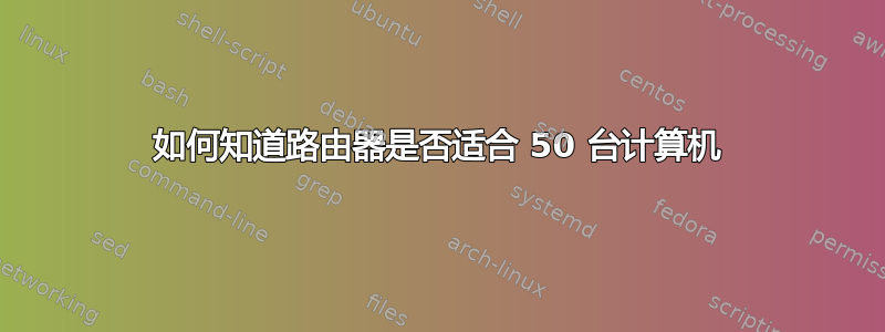 如何知道路由器是否适合 50 台计算机