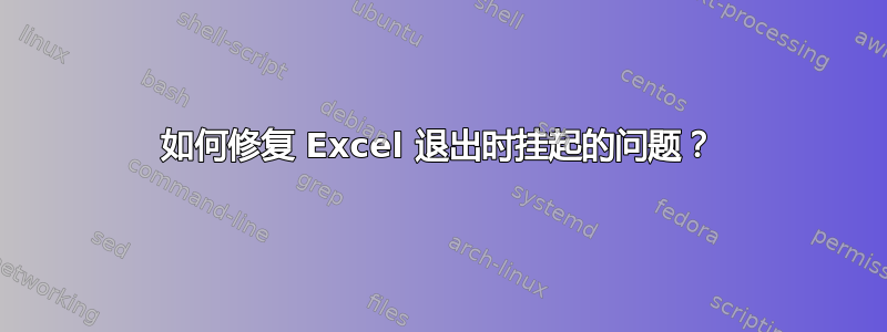 如何修复 Excel 退出时挂起的问题？