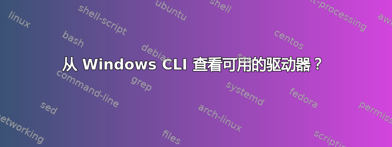 从 Windows CLI 查看可用的驱动器？