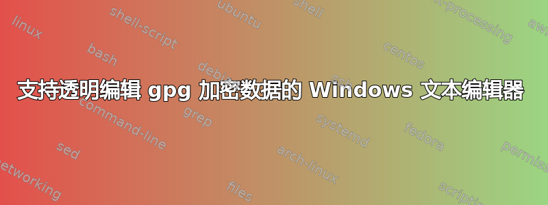 支持透明编辑 gpg 加密数据的 Windows 文本编辑器