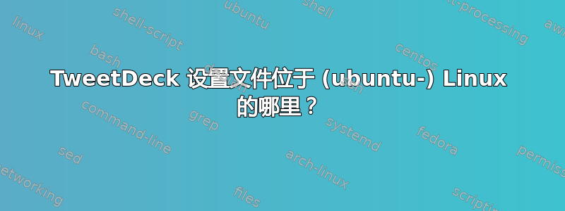 TweetDeck 设置文件位于 (ubuntu-) Linux 的哪里？