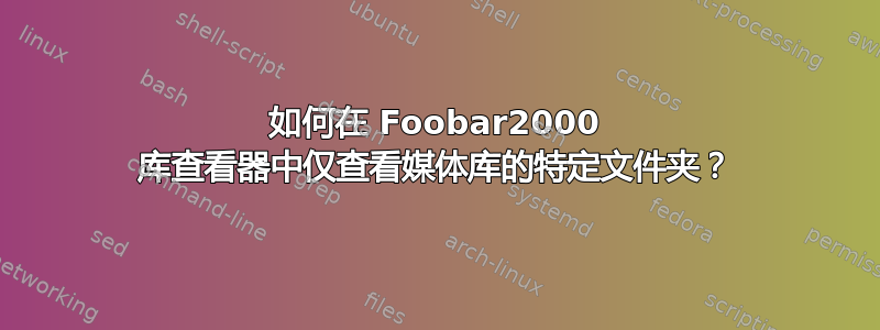 如何在 Foobar2000 库查看器中仅查看媒体库的特定文件夹？