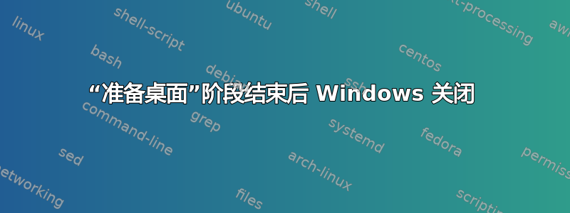 “准备桌面”阶段结束后 Windows 关闭